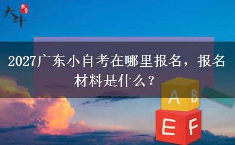 2027广东小自考在哪里报名，报名材料是什么？