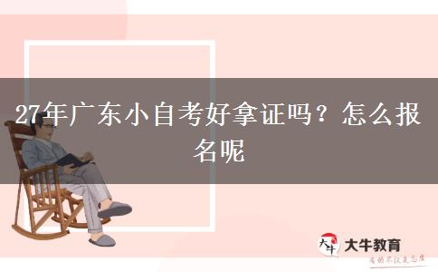 27年广东小自考好拿证吗？怎么报名呢