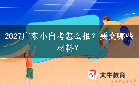 2027广东小自考怎么报？要交哪些材料？