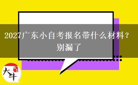 2027广东小自考报名带什么材料？别漏了