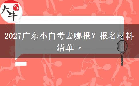 2027广东小自考去哪报？报名材料清单→