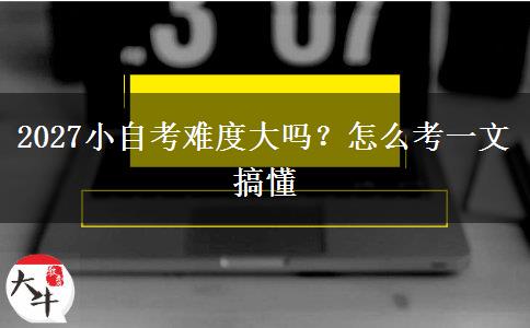 2027小自考难度大吗？怎么考一文搞懂