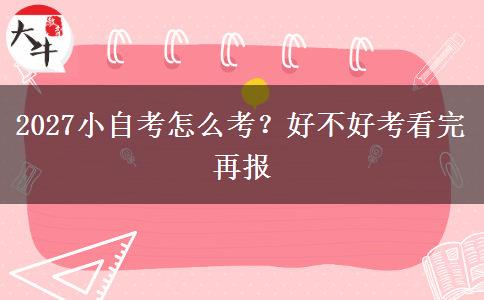 2027小自考怎么考？好不好考看完再报