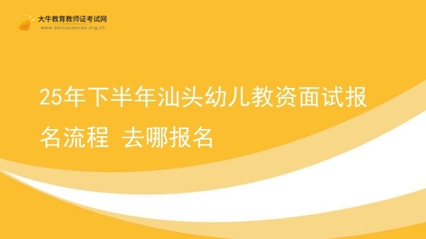 25年下半年汕头幼儿教资面试报名流程 去哪报名图片